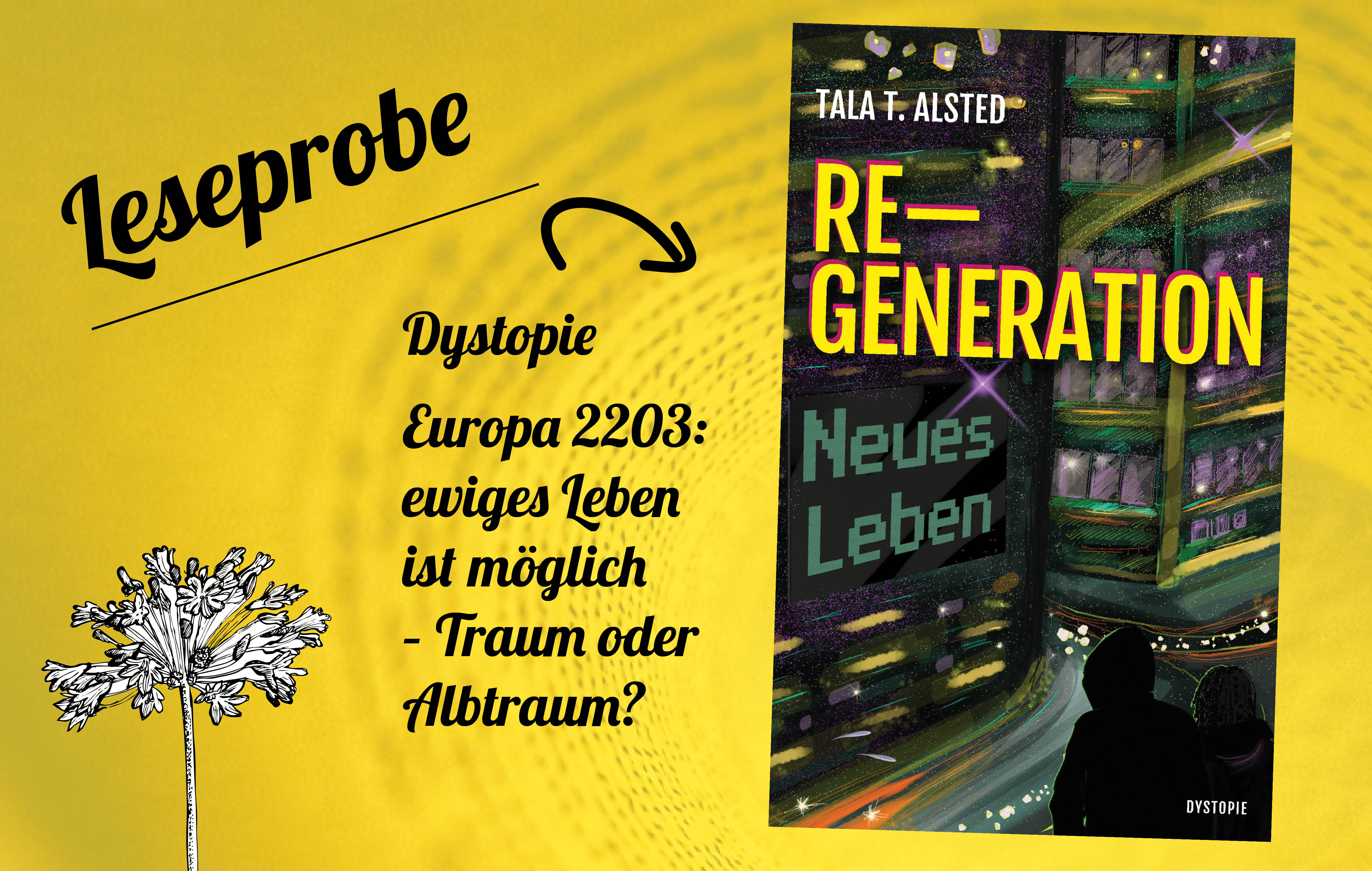 Banner "Leseprobe" zu RE-GENERATION - Neues Leben von Tala T. Alsted, das Cover auf gelbem Grund, dazu eine weiße, gezeichnete Blüte und der Text "Dystopie - Europa 2203: ewiges Leben ist möglich - Traum oder Albtraum?"